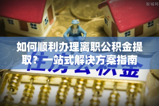 临高如何顺利办理离职公积金提取？一站式解决方案指南