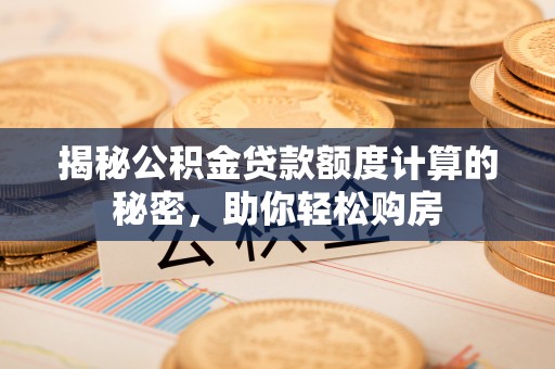 常山揭秘公积金贷款额度计算的秘密，助你轻松购房
