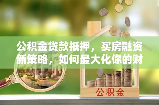 常山公积金贷款抵押，买房融资新策略，如何最大化你的财务自由