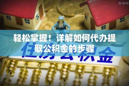 保亭轻松掌握！详解如何代办提取公积金的步骤