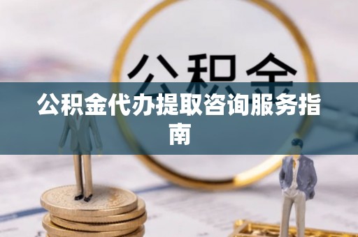 古县公积金代办提取咨询服务指南