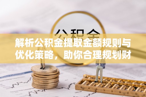 资源解析公积金提取金额规则与优化策略，助你合理规划财务未来