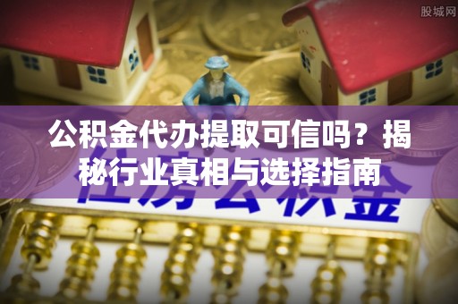 资源公积金代办提取可信吗？揭秘行业真相与选择指南