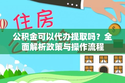 迁安公积金可以代办提取吗？全面解析政策与操作流程
