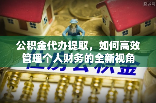 迁安公积金代办提取，如何高效管理个人财务的全新视角