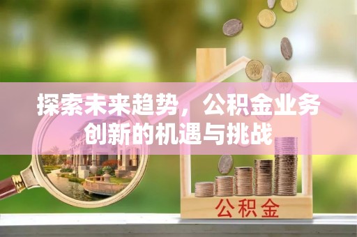 迁安探索未来趋势，公积金业务创新的机遇与挑战