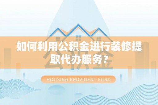 南区如何利用公积金进行装修提取代办服务？
