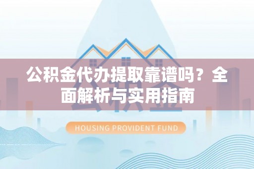 梁园公积金代办提取靠谱吗？全面解析与实用指南