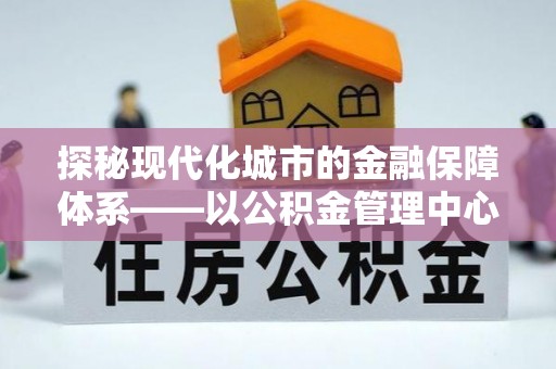 梁园探秘现代化城市的金融保障体系——以公积金管理中心为核心的民生服务