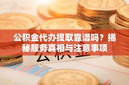 于都公积金代办提取靠谱吗？揭秘服务真相与注意事项
