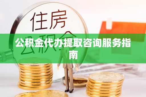 焦作公积金代办提取咨询服务指南
