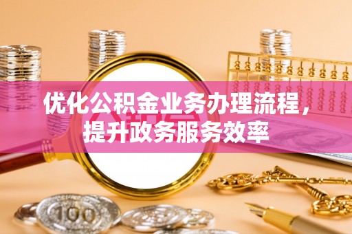 科尔沁优化公积金业务办理流程，提升政务服务效率