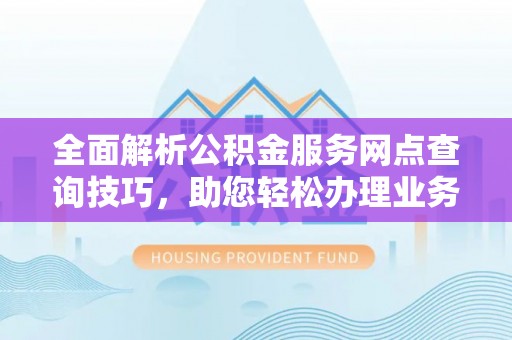 科尔沁全面解析公积金服务网点查询技巧，助您轻松办理业务