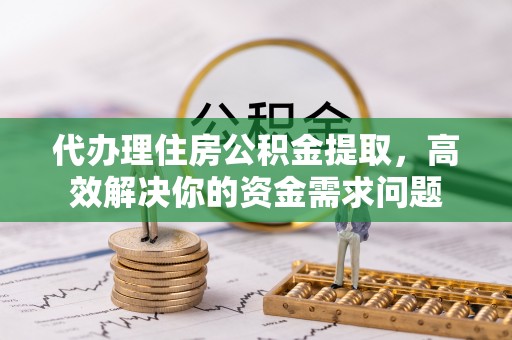 科尔沁代办理住房公积金提取，高效解决你的资金需求问题