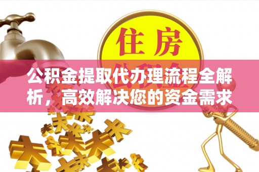 科尔沁公积金提取代办理流程全解析，高效解决您的资金需求