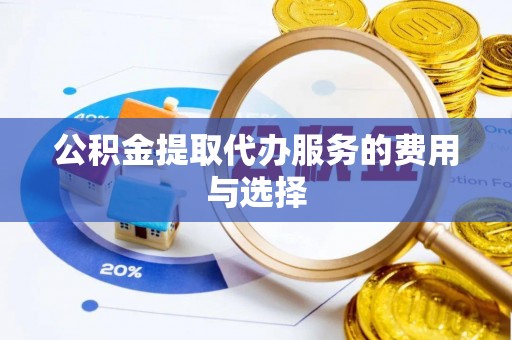 皮山公积金提取代办服务的费用与选择