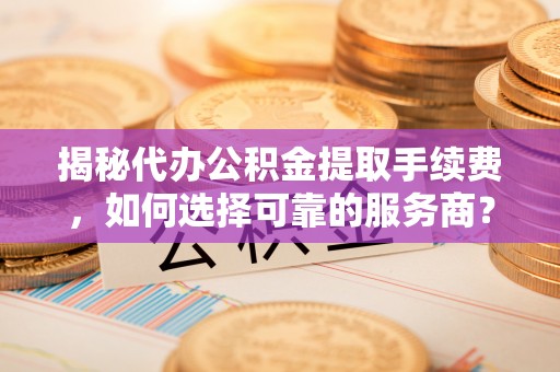 盐津揭秘代办公积金提取手续费，如何选择可靠的服务商？