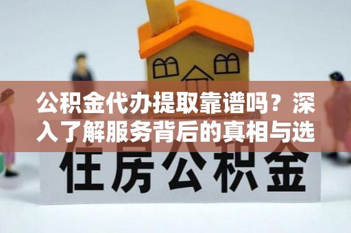 于都公积金代办提取靠谱吗？深入了解服务背后的真相与选择指南