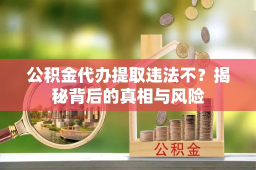 武江公积金代办提取违法不？揭秘背后的真相与风险