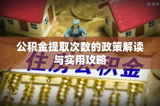 武江公积金提取次数的政策解读与实用攻略