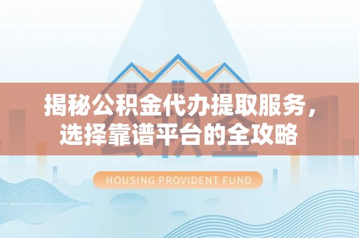 武江揭秘公积金代办提取服务，选择靠谱平台的全攻略