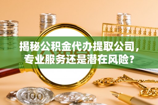 武江揭秘公积金代办提取公司，专业服务还是潜在风险？