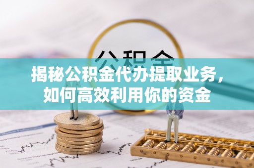 武江揭秘公积金代办提取业务，如何高效利用你的资金