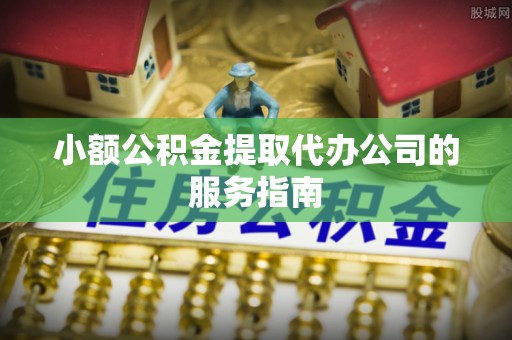 荔浦小额公积金提取代办公司的服务指南