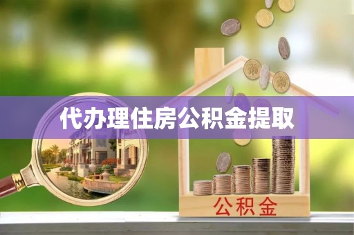 西双版纳代办理住房公积金提取