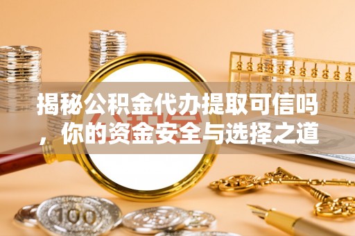 泾川揭秘公积金代办提取可信吗，你的资金安全与选择之道