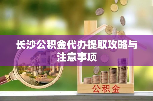 蓟县长沙公积金代办提取攻略与注意事项