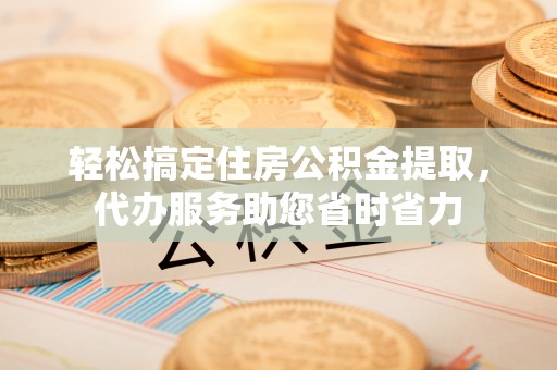 金普新区轻松搞定住房公积金提取，代办服务助您省时省力