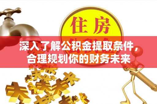 镇坪深入了解公积金提取条件，合理规划你的财务未来