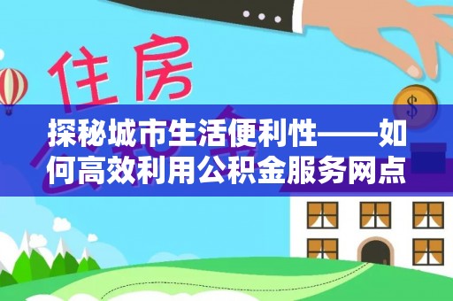镇坪探秘城市生活便利性——如何高效利用公积金服务网点查询工具