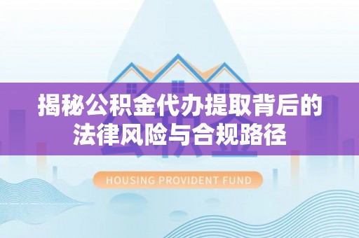 镇坪揭秘公积金代办提取背后的法律风险与合规路径