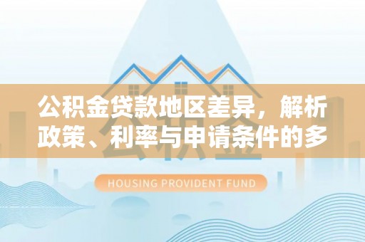 镇坪公积金贷款地区差异，解析政策、利率与申请条件的多维影响