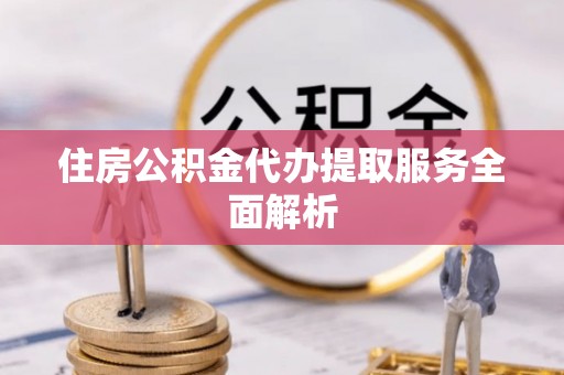 甲仙住房公积金代办提取服务全面解析