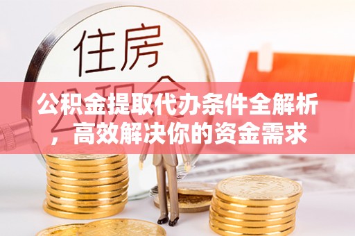 祁阳公积金提取代办条件全解析，高效解决你的资金需求