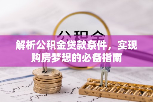 鹿邑解析公积金贷款条件，实现购房梦想的必备指南
