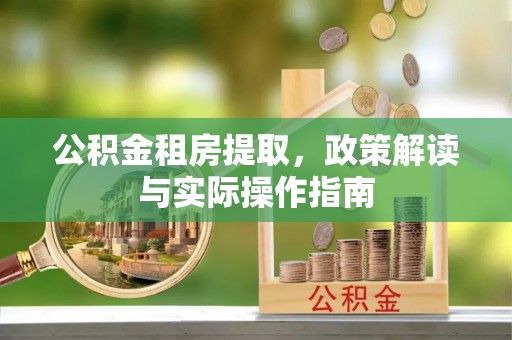 鹿邑公积金租房提取，政策解读与实际操作指南