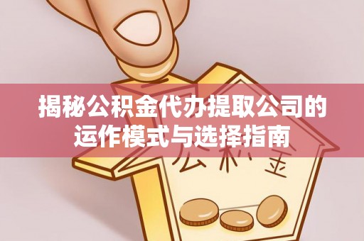 南宁揭秘公积金代办提取公司的运作模式与选择指南