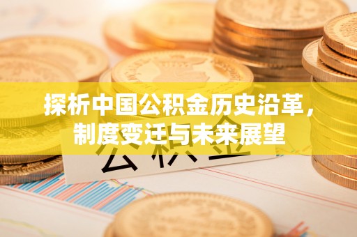 南宁探析中国公积金历史沿革，制度变迁与未来展望