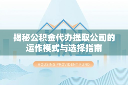 南宁揭秘公积金代办提取公司的运作模式与选择指南