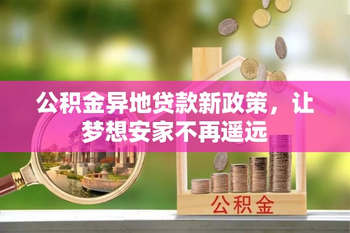 霍城公积金异地贷款新政策，让梦想安家不再遥远