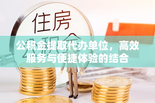 霍城公积金提取代办单位，高效服务与便捷体验的结合