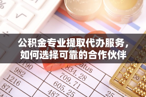 五家渠公积金专业提取代办服务，如何选择可靠的合作伙伴