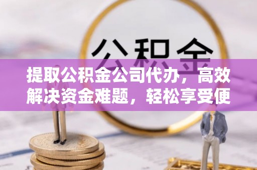 五家渠提取公积金公司代办，高效解决资金难题，轻松享受便捷服务