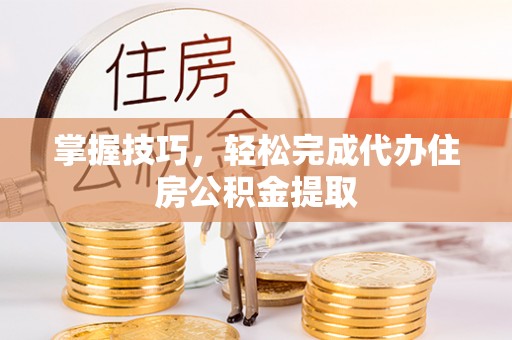 五家渠掌握技巧，轻松完成代办住房公积金提取