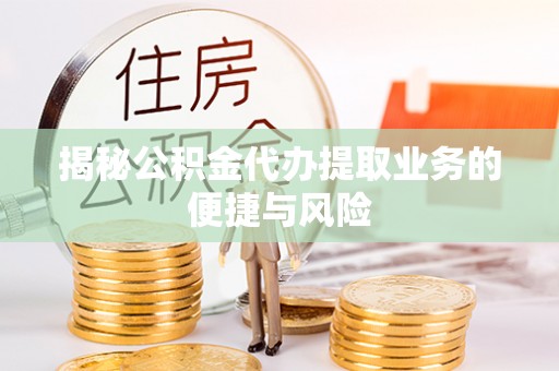 南宁揭秘公积金代办提取业务的便捷与风险