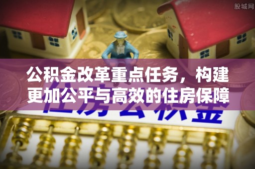 旗山公积金改革重点任务，构建更加公平与高效的住房保障体系